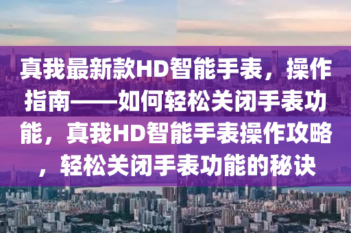 真我最新款HD智能手表，操作指南——如何輕松關(guān)閉手表功能，真我HD智能手表操作攻略，輕松關(guān)閉手表功能的秘訣