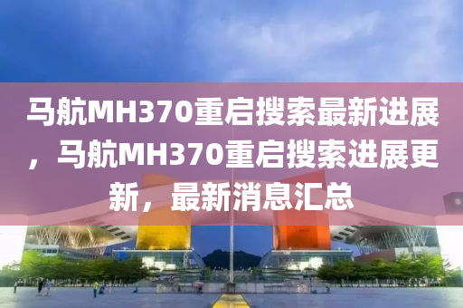 馬航MH370重啟搜索最新進(jìn)展，馬航MH370重啟搜索進(jìn)展更新，最新消息匯總液壓動(dòng)力機(jī)械,元件制造