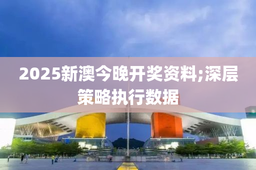 2025新澳今晚開獎資料;深層策略執(zhí)行數(shù)據(jù)