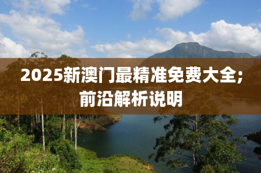 2025新澳門最精準(zhǔn)免費(fèi)大全;前沿解析說明