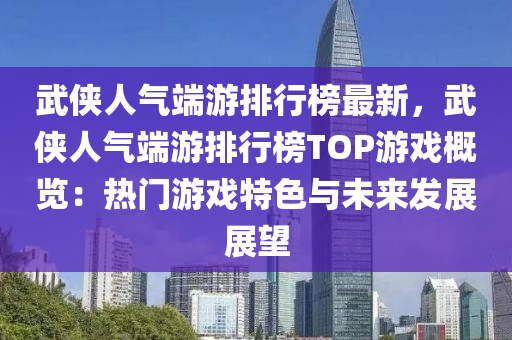 武俠人氣端游排行榜最新，武俠人氣端游排行榜TOP游戲概覽：熱門游戲特色與未來發(fā)展展望液壓動(dòng)力機(jī)械,元件制造