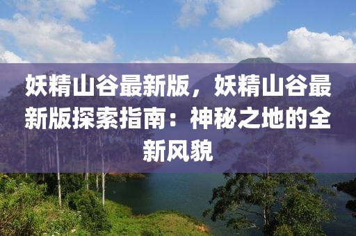 妖精山谷最新版，妖精山谷最新版探索指南：神秘之地的全新風(fēng)貌