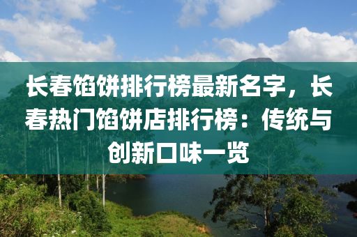 長春餡餅排行榜最新名字，長春熱門餡餅店排行榜：傳統(tǒng)與創(chuàng)新口味一覽