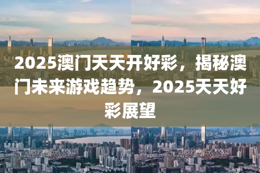 2025澳門天天開好彩，揭秘澳門未來游戲趨勢(shì)，2025天天好彩展望液壓動(dòng)力機(jī)械,元件制造