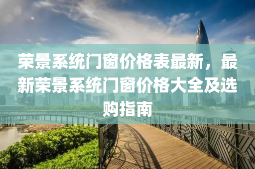 榮景系統(tǒng)門窗價格表最新，最新榮景液壓動力機械,元件制造系統(tǒng)門窗價格大全及選購指南