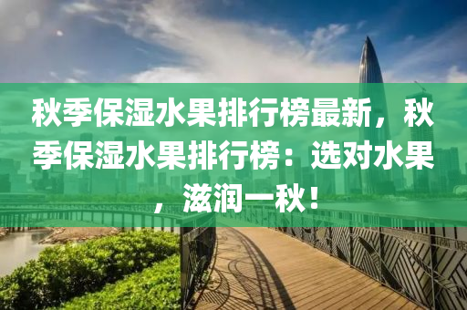 秋季保濕水果排行榜最新，秋季保濕水果排行榜：選對水果，滋潤一秋！液壓動力機(jī)械,元件制造