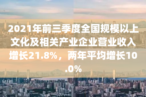 2021年前三季度全國規(guī)模以上文化液壓動(dòng)力機(jī)械,元件制造及相關(guān)產(chǎn)業(yè)企業(yè)營業(yè)收入增長21.8%，兩年平均增長10.0%