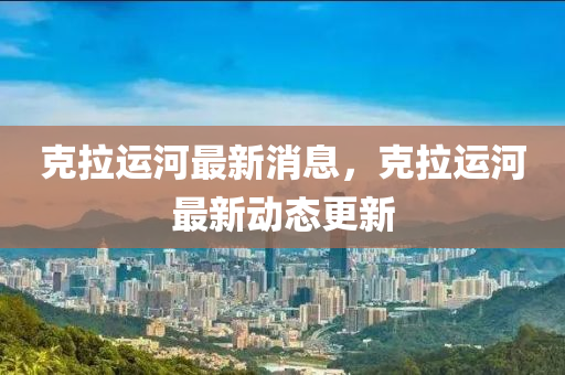 克拉運河最新消息，克拉運河最新動態(tài)更新液壓動力機械,元件制造