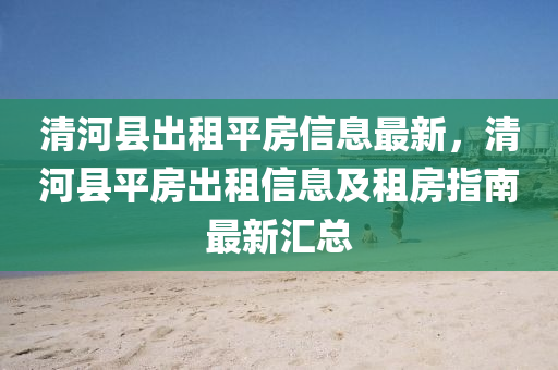 清河縣出租平房信息最新，清河縣平房出租信息及租房指南最新匯總