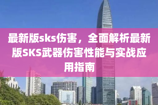 最新版sks傷害，全面解析最新版SKS液壓動力機械,元件制造武器傷害性能與實戰(zhàn)應用指南