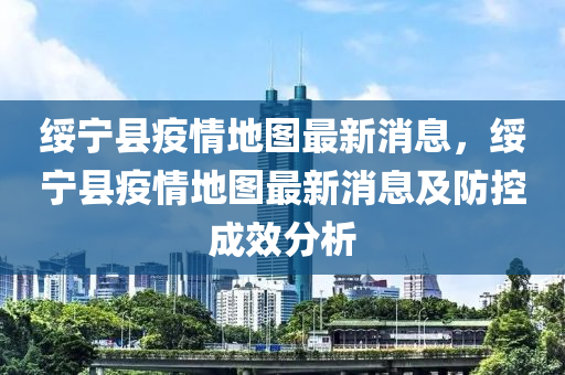 綏寧縣疫情地圖最新消息，綏寧縣疫情地圖液壓動力機(jī)械,元件制造最新消息及防控成效分析