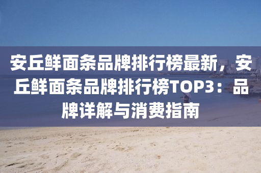 安丘鮮面條品牌排行榜最新，安丘鮮面條品牌排行榜TOP3：品牌詳解與消費(fèi)指南