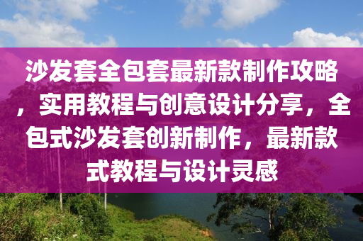 沙發(fā)套全包套最新款制作攻略，實用教程與創(chuàng)意設(shè)計分享，全包式沙發(fā)套創(chuàng)新制作，最新款式教程與設(shè)計靈感