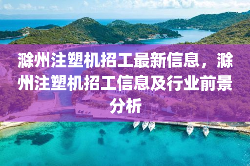 滁州注塑機招工最新信息，滁州注塑機招工信息及行業(yè)前景分析