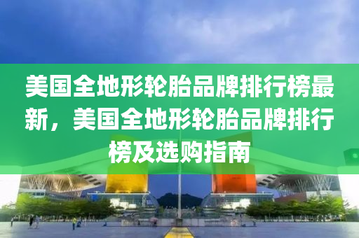 美國全地形輪胎品牌排行榜最新，美國全地形輪胎品牌排行榜及選購指南液壓動力機(jī)械,元件制造