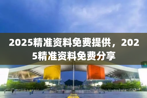 2025精準資料免費提供，2025精準資料免費分享