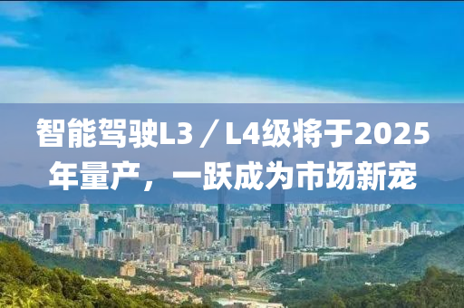 智能駕駛L3／L4級將于2025年量產(chǎn)，一躍成為市場新寵液壓動力機(jī)械,元件制造