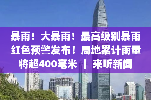暴雨！大暴雨！最高級別暴雨紅色預(yù)警發(fā)布！局地累計雨量將超400毫米 ｜ 來聽新聞