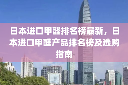 日本進口甲醛排名榜最新，日本進口甲醛產品排名榜及選購指南液壓動力機械,元件制造