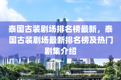 泰國(guó)古裝劇場(chǎng)排名榜最新，泰國(guó)古裝劇場(chǎng)最新排名榜及熱門劇集介紹液壓動(dòng)力機(jī)械,元件制造