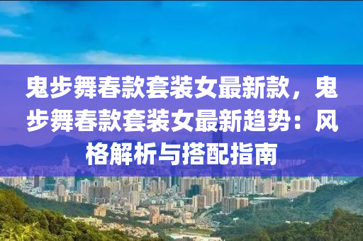 鬼步舞春款套裝女最新款，鬼步舞春款套裝女最新趨勢：液壓動力機(jī)械,元件制造風(fēng)格解析與搭配指南