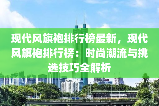 現(xiàn)代風(fēng)旗袍排行榜最新，現(xiàn)代風(fēng)旗袍排行榜：時尚潮流與挑選技巧全解析