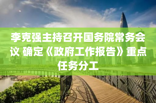 李克強(qiáng)主持召開國(guó)務(wù)院常務(wù)會(huì)議 確定《政府工作報(bào)告》重點(diǎn)任務(wù)分工