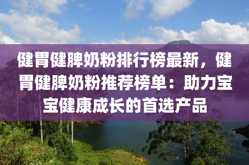 健胃健脾奶粉排行榜最新，健胃健脾奶粉推薦榜單：助力寶寶健康成長的首選產(chǎn)品液壓動力機(jī)械,元件制造