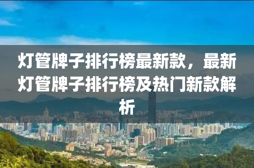 燈管牌子排行榜最新款，最新燈液壓動力機械,元件制造管牌子排行榜及熱門新款解析