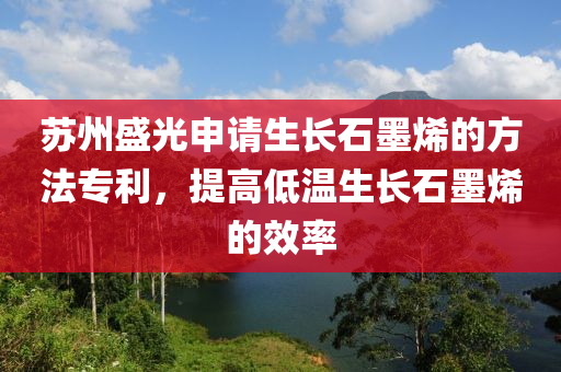 蘇州盛光申請生長石墨烯的方法專利，提高低溫生長石墨烯的效率