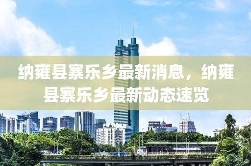 納雍液壓動力機械,元件制造縣寨樂鄉(xiāng)最新消息，納雍縣寨樂鄉(xiāng)最新動態(tài)速覽