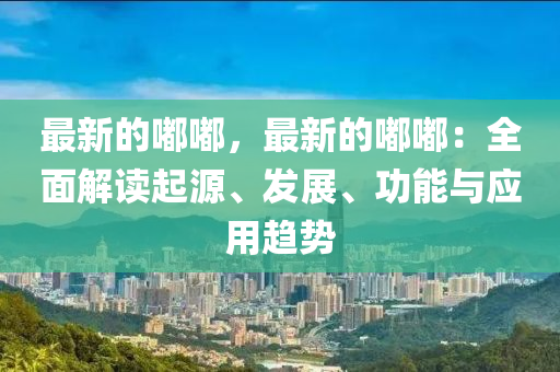 最新的嘟嘟，最新的嘟嘟：全面解讀起源、發(fā)展、功能與應(yīng)用趨勢液壓動力機(jī)械,元件制造