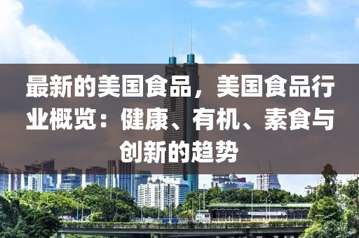 最新的美國食品，美國食品行業(yè)概覽：健康、有機(jī)、素食與創(chuàng)新的趨勢