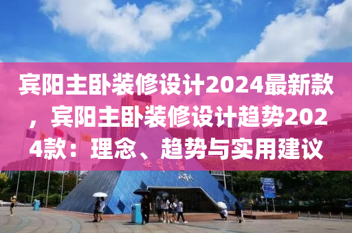 賓陽主臥裝修設(shè)計2024最新款，賓陽主臥裝修設(shè)計趨勢2024款：理念、趨勢與實用建議