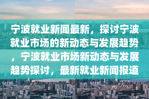 寧波就業(yè)新聞最新，探討寧波就業(yè)市場的新動態(tài)與發(fā)展趨勢，寧波就業(yè)市場新動態(tài)與發(fā)展趨勢探討，最新就業(yè)新聞報道液壓動力機械,元件制造