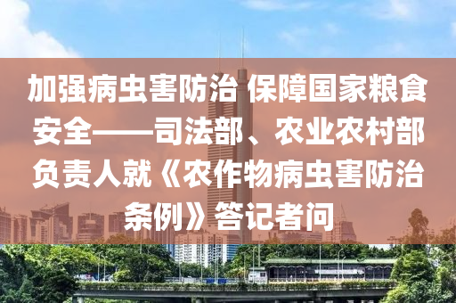 加強病蟲害防治 保障國液壓動力機械,元件制造家糧食安全——司法部、農業(yè)農村部負責人就《農作物病蟲害防治條例》答記者問