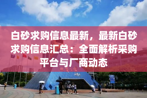 白砂求購信息最新，最新白砂求購信息匯總：全面解析采購平臺與廠商動液壓動力機械,元件制造態(tài)