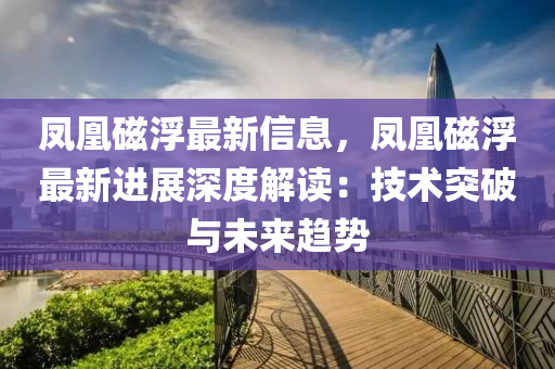 鳳凰磁浮最新信息，鳳凰磁浮最新進展深度解讀：技術突破與未來趨勢液壓動力機械,元件制造