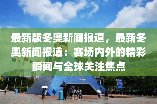 最新版冬奧新聞報道，最新冬奧新聞報道：賽場內(nèi)外的精彩瞬間與全球關(guān)注焦點