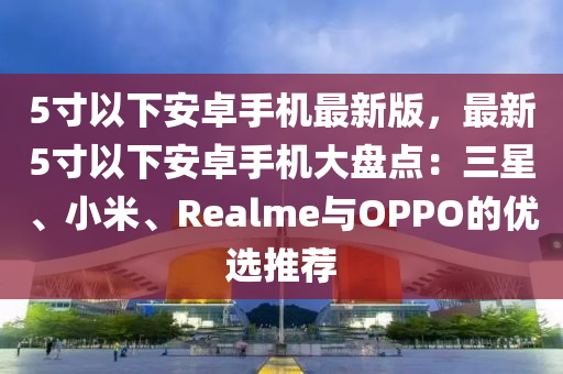 5寸以下安卓手機最新版，最新5寸以下安卓手機大盤點：三星、小米、Realme與OPPO的優(yōu)選推薦