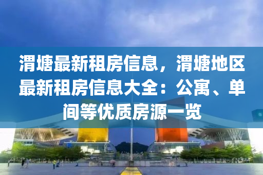 渭塘最新租房信息，渭塘地區(qū)最新租房信息大全：公寓、單間等優(yōu)質(zhì)房源一覽液壓動力機(jī)械,元件制造