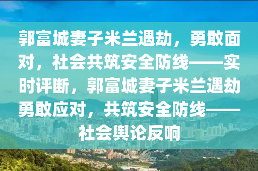 郭富城妻子米蘭遇劫，勇敢面對(duì)，社會(huì)共筑安全防線——實(shí)時(shí)評(píng)斷，郭富城妻子米蘭遇劫勇敢應(yīng)對(duì)，共筑安全防線——社會(huì)輿論反響