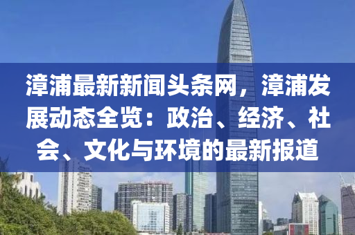 漳浦最新新聞?lì)^條網(wǎng)，漳浦發(fā)展動(dòng)態(tài)全覽：政治、經(jīng)濟(jì)、社會(huì)、文化與環(huán)境的最新報(bào)道