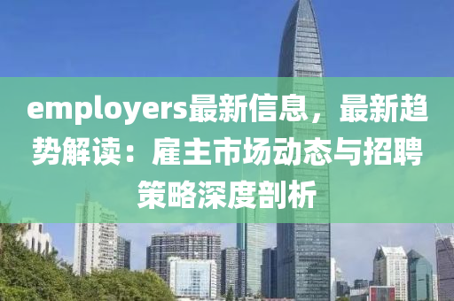 employers最新信息，最新趨勢(shì)解讀：雇主市場(chǎng)動(dòng)態(tài)與招聘策略深度剖析液壓動(dòng)力機(jī)械,元件制造