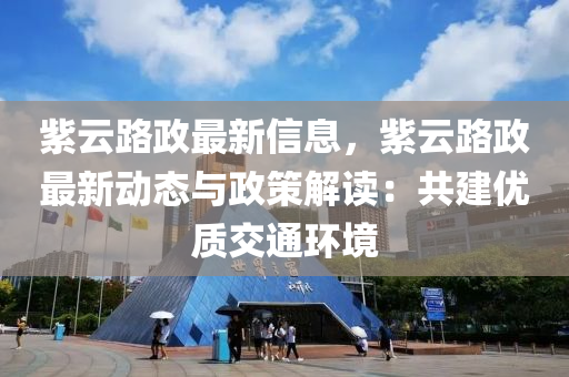 紫云路政最新信息，紫云路政最新動態(tài)與政策解讀：共建優(yōu)質(zhì)交通環(huán)境