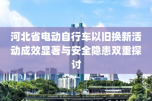 河北省電液壓動(dòng)力機(jī)械,元件制造動(dòng)自行車以舊換新活動(dòng)成效顯著與安全隱患雙重探討