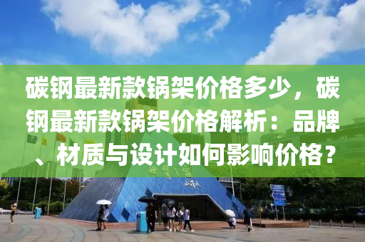 碳鋼最新款鍋架價格多少，碳鋼最新款鍋架價格解析：品牌、材質(zhì)與設(shè)計如何影響價格？