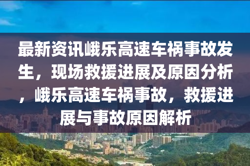 最新資訊峨樂高速車禍事故發(fā)生，現(xiàn)場救援進展及原因分析，峨樂高速車禍事故，救援進展與事故原因解析液壓動力機械,元件制造