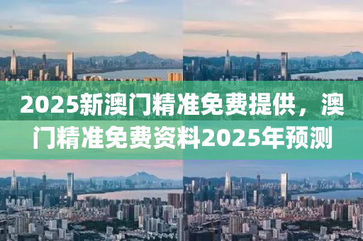 2025新澳門精準(zhǔn)免費(fèi)提供，澳門精準(zhǔn)免費(fèi)資料2025年預(yù)測(cè)