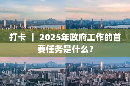 打卡 ｜ 2025年政府工作的首要任務(wù)是什么？